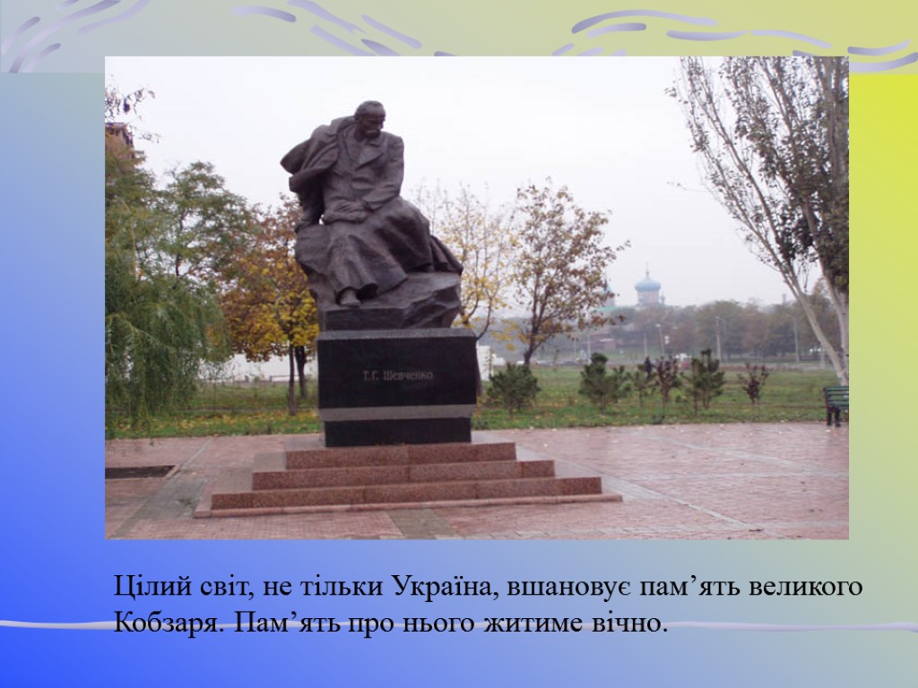 Цілий світ, не тільки Україна, вшановує пам’ять великого Кобзаря. Пам’ять про нього житиме вічно.